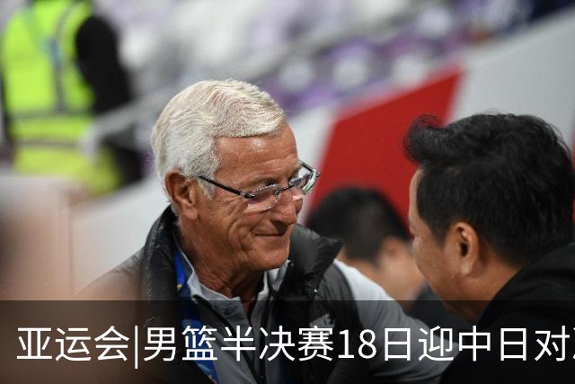 亚运会|男篮半决赛18日迎中日对决 廖三宁可否延续神勇表现？